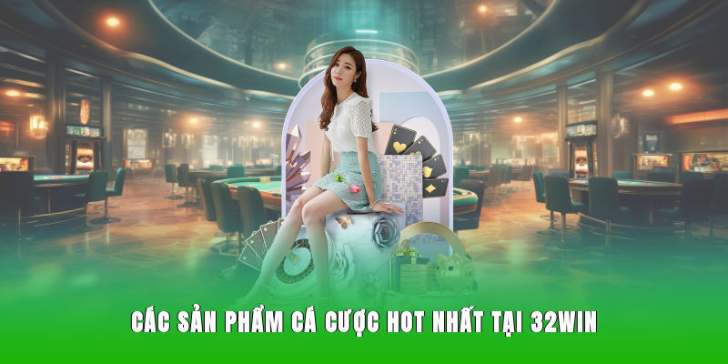 Các sản phẩm cá cược HOT nhất tại 32WIN