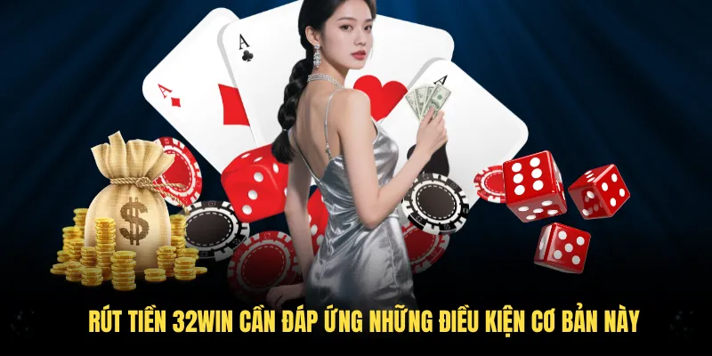 Rút tiền 32Win cần đáp ứng những điều kiện cơ bản này