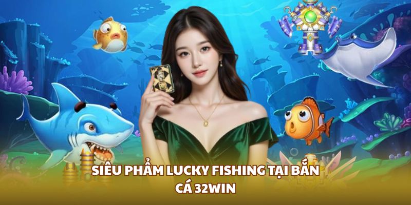 Siêu phẩm Lucky Fishing tại bắn cá 32WIN